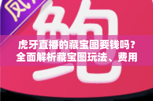 虎牙直播的藏宝图要钱吗？全面解析藏宝图玩法、费用与实用技巧