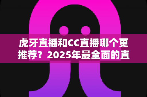 虎牙直播和CC直播哪个更推荐?2025年最全面的直播平台对比测评指南 虎牙直播和CC直播哪个更推荐?2025年最全面的直播平台对比测评指南