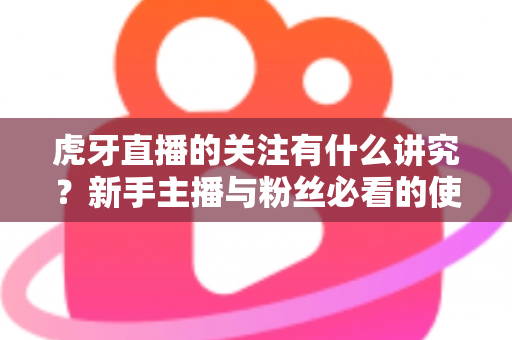 虎牙直播的关注有什么讲究?新手主播与粉丝必看的使用指南与避坑技巧 虎牙直播的关注有什么讲究?新手主播与粉丝必看的使用指南与避坑技巧