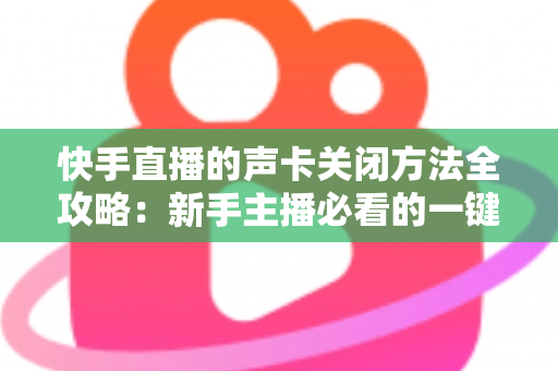 快手直播的声卡关闭方法全攻略：新手主播必看的一键静音操作指南