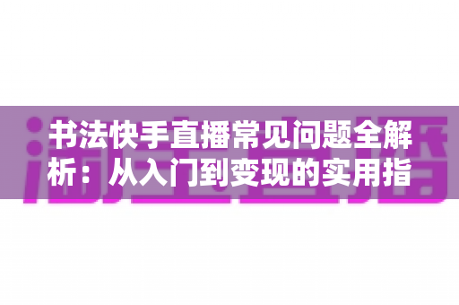 书法快手直播常见问题全解析：从入门到变现的实用指南