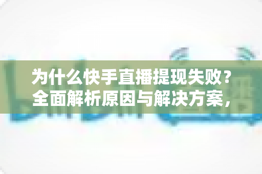 为什么快手直播提现失败?全面解析原因与解决方案,助您顺利到账 为什么快手直播提现失败?全面解析原因与解决方案,助您顺利到账