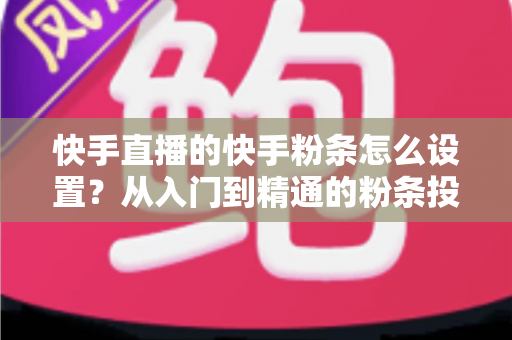 快手直播的快手粉条怎么设置?从入门到精通的粉条投放全攻略,助你直播间流量翻倍 快手直播的快手粉条怎么设置?从入门到精通的粉条投放全攻略,助你直播间流量翻倍