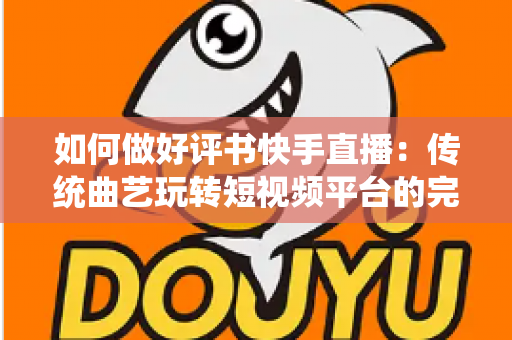 如何做好评书快手直播：传统曲艺玩转短视频平台的完整实战攻略