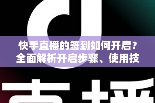 快手直播的签到如何开启?全面解析开启步骤、使用技巧与常见问题 快手直播的签到如何开启?全面解析开启步骤、使用技巧与常见问题