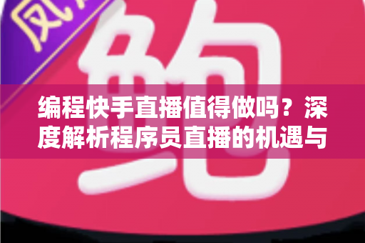 编程快手直播值得做吗？深度解析程序员直播的机遇与挑战