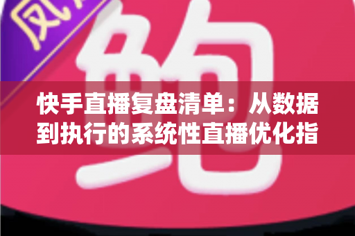 快手直播复盘清单:从数据到执行的系统性直播优化指南 快手直播复盘清单:从数据到执行的系统性直播优化指南