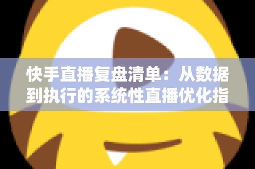 快手直播复盘清单:从数据到执行的系统性直播优化指南 快手直播复盘清单:从数据到执行的系统性直播优化指南