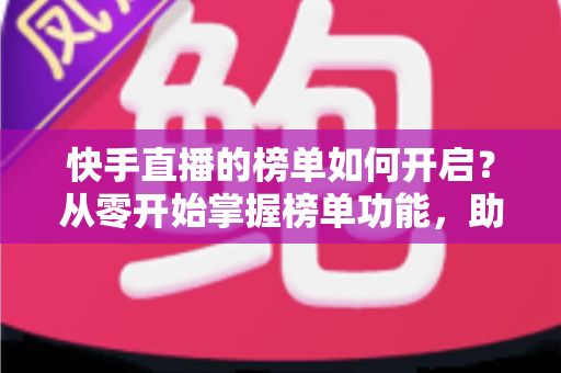 快手直播的榜单如何开启?从零开始掌握榜单功能,助你直播间人气爆棚 快手直播的榜单如何开启?从零开始掌握榜单功能,助你直播间人气爆棚