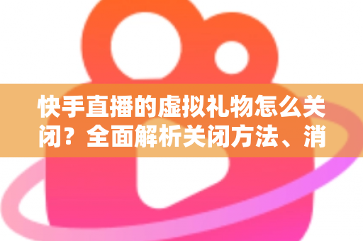 快手直播的虚拟礼物怎么关闭?全面解析关闭方法、消费限制与实用技巧 快手直播的虚拟礼物怎么关闭?全面解析关闭方法、消费限制与实用技巧