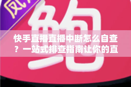 快手直播直播中断怎么自查?一站式排查指南让你的直播快速恢复稳定 快手直播直播中断怎么自查?一站式排查指南让你的直播快速恢复稳定