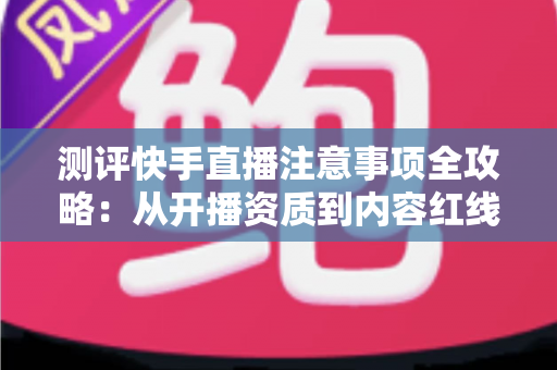 测评快手直播注意事项全攻略:从开播资质到内容红线的新手主播避坑指南 测评快手直播注意事项全攻略:从开播资质到内容红线的新手主播避坑指南
