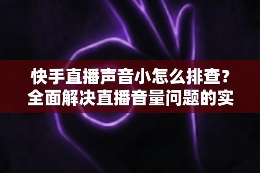 快手直播声音小怎么排查?全面解决直播音量问题的实用指南 快手直播声音小怎么排查?全面解决直播音量问题的实用指南