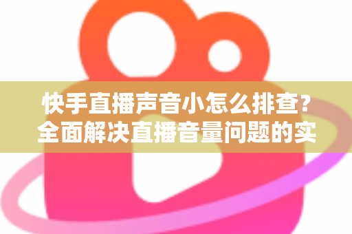 快手直播声音小怎么排查？全面解决直播音量问题的实用指南