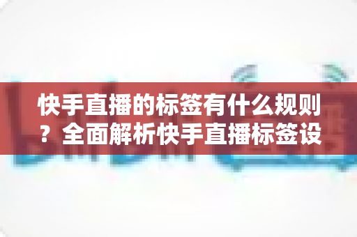 快手直播的标签有什么规则?全面解析快手直播标签设置规范与运营技巧 快手直播的标签有什么规则?全面解析快手直播标签设置规范与运营技巧