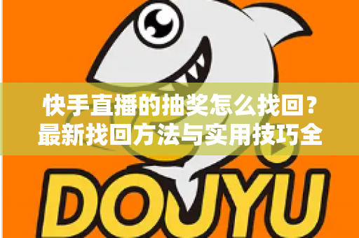 快手直播的抽奖怎么找回？最新找回方法与实用技巧全解析