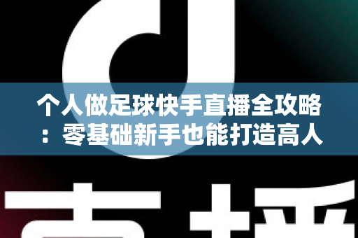 个人做足球快手直播全攻略：零基础新手也能打造高人气足球直播间