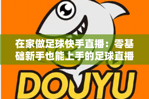 在家做足球快手直播：零基础新手也能上手的足球直播变现全攻略
