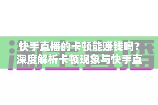 快手直播的卡顿能赚钱吗?深度解析卡顿现象与快手直播赚钱的真相 快手直播的卡顿能赚钱吗?深度解析卡顿现象与快手直播赚钱的真相