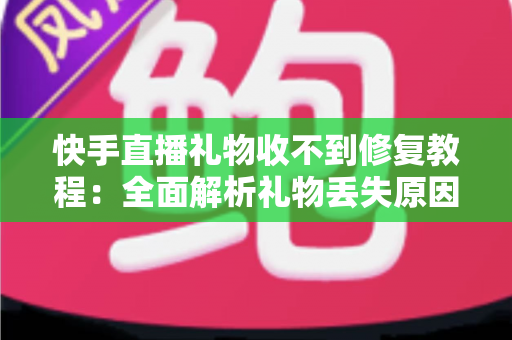 快手直播礼物收不到修复教程：全面解析礼物丢失原因与快速恢复技巧，让您轻松追回每一份收益
