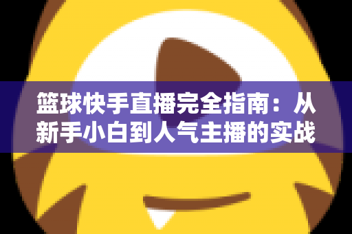 篮球快手直播完全指南：从新手小白到人气主播的实战攻略