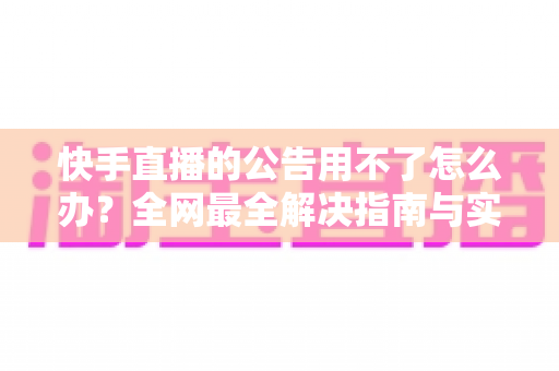 快手直播的公告用不了怎么办？全网最全解决指南与实用排查技巧