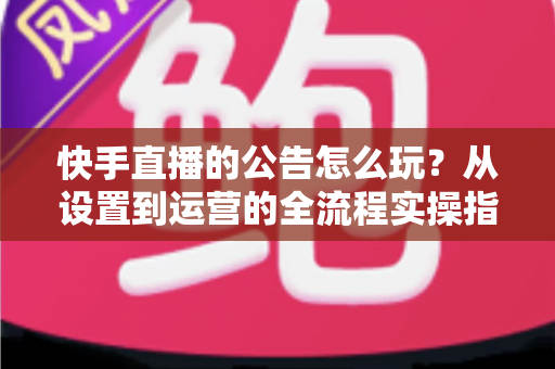 快手直播的公告怎么玩?从设置到运营的全流程实操指南,助你快速提升直播间人气 快手直播的公告怎么玩?从设置到运营的全流程实操指南,助你快速提升直播间人气
