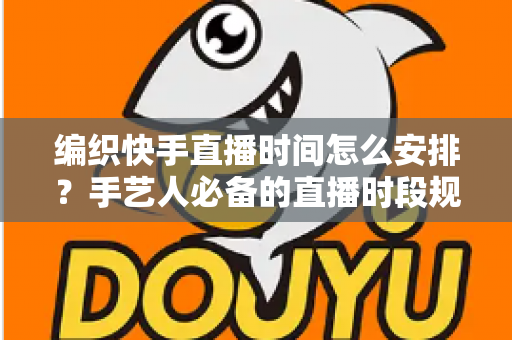 编织快手直播时间怎么安排?手艺人必备的直播时段规划全攻略 编织快手直播时间怎么安排?手艺人必备的直播时段规划全攻略
