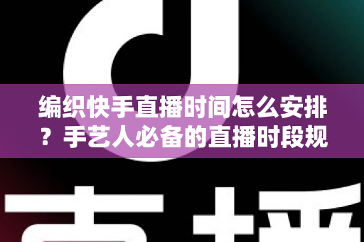 编织快手直播时间怎么安排？手艺人必备的直播时段规划全攻略