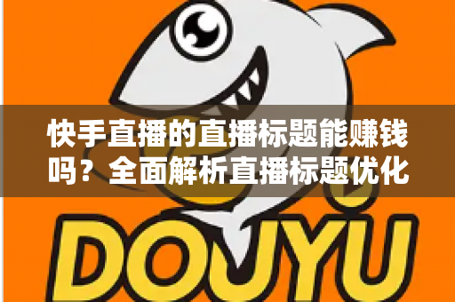 快手直播的直播标题能赚钱吗?全面解析直播标题优化对收益的影响与实用策略 快手直播的直播标题能赚钱吗?全面解析直播标题优化对收益的影响与实用策略