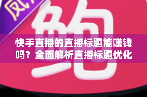 快手直播的直播标题能赚钱吗？全面解析直播标题优化对收益的影响与实用策略