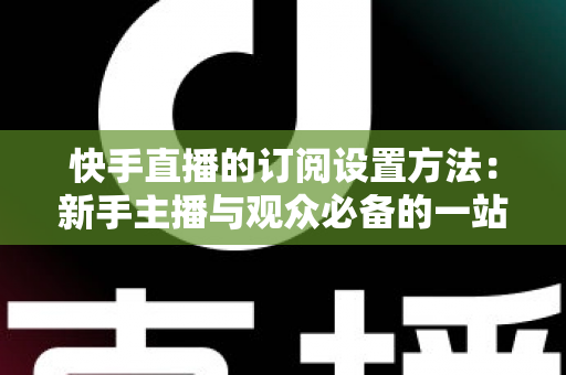 快手直播的订阅设置方法:新手主播与观众必备的一站式操作指南 快手直播的订阅设置方法:新手主播与观众必备的一站式操作指南
