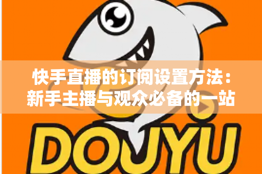 快手直播的订阅设置方法:新手主播与观众必备的一站式操作指南 快手直播的订阅设置方法:新手主播与观众必备的一站式操作指南