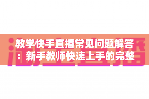 教学快手直播常见问题解答:新手教师快速上手的完整运营指南 教学快手直播常见问题解答:新手教师快速上手的完整运营指南