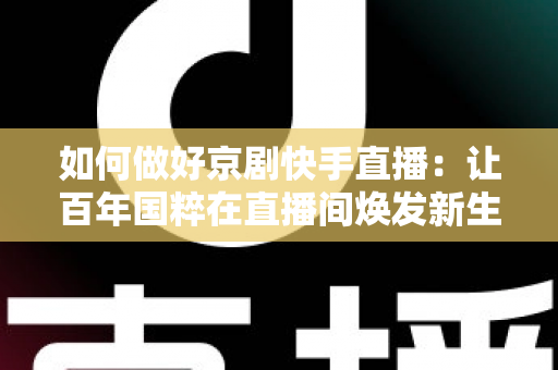 如何做好京剧快手直播:让百年国粹在直播间焕发新生的完整攻略 如何做好京剧快手直播:让百年国粹在直播间焕发新生的完整攻略