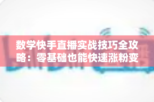 数学快手直播实战技巧全攻略：零基础也能快速涨粉变现的秘诀