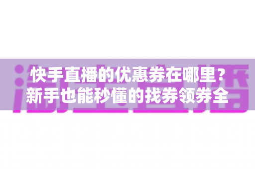 快手直播的优惠券在哪里?新手也能秒懂的找券领券全攻略 快手直播的优惠券在哪里?新手也能秒懂的找券领券全攻略