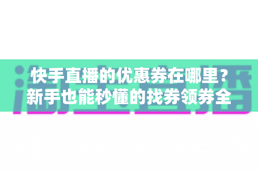快手直播的优惠券在哪里?新手也能秒懂的找券领券全攻略 快手直播的优惠券在哪里?新手也能秒懂的找券领券全攻略
