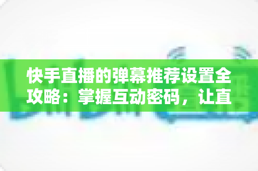 快手直播的弹幕推荐设置全攻略:掌握互动密码,让直播更精彩 快手直播的弹幕推荐设置全攻略:掌握互动密码,让直播更精彩