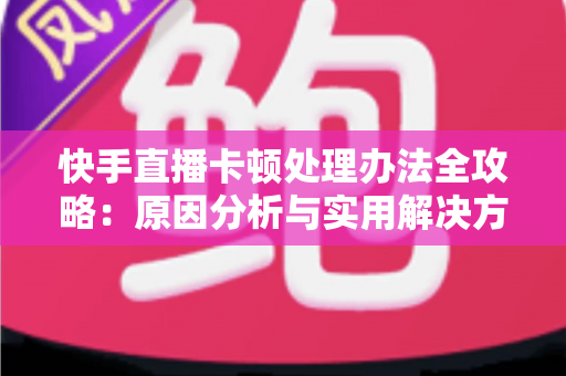 快手直播卡顿处理办法全攻略:原因分析与实用解决方案一网打尽 快手直播卡顿处理办法全攻略:原因分析与实用解决方案一网打尽