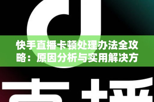 快手直播卡顿处理办法全攻略:原因分析与实用解决方案一网打尽 快手直播卡顿处理办法全攻略:原因分析与实用解决方案一网打尽
