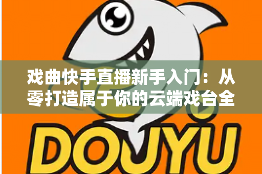 戏曲快手直播新手入门:从零打造属于你的云端戏台全攻略 戏曲快手直播新手入门:从零打造属于你的云端戏台全攻略