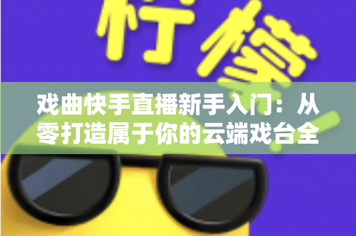 戏曲快手直播新手入门:从零打造属于你的云端戏台全攻略 戏曲快手直播新手入门:从零打造属于你的云端戏台全攻略