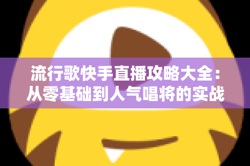 流行歌快手直播攻略大全：从零基础到人气唱将的实战秘籍