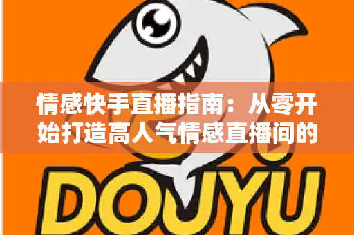 情感快手直播指南:从零开始打造高人气情感直播间的实战攻略 情感快手直播指南:从零开始打造高人气情感直播间的实战攻略