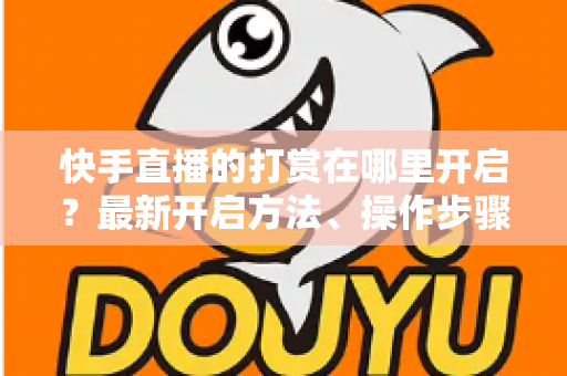 快手直播的打赏在哪里开启?最新开启方法、操作步骤与常见问题全面解析 快手直播的打赏在哪里开启?最新开启方法、操作步骤与常见问题全面解析