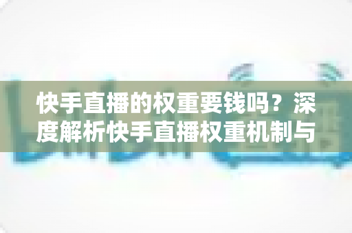 快手直播的权重要钱吗？深度解析快手直播权重机制与零成本提升全攻略