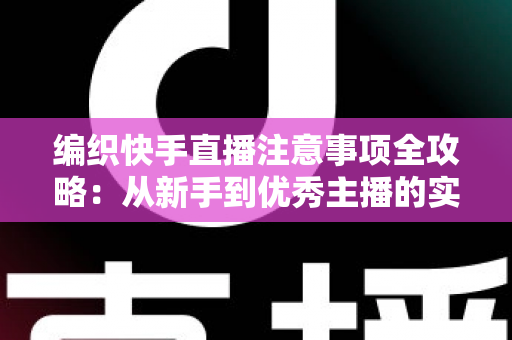 编织快手直播注意事项全攻略：从新手到优秀主播的实战指南