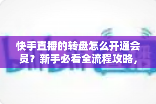 快手直播的转盘怎么开通会员?新手必看全流程攻略,轻松解锁直播间互动福利 快手直播的转盘怎么开通会员?新手必看全流程攻略,轻松解锁直播间互动福利