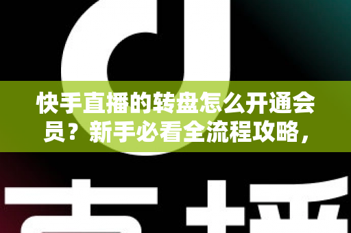 快手直播的转盘怎么开通会员？新手必看全流程攻略，轻松解锁直播间互动福利